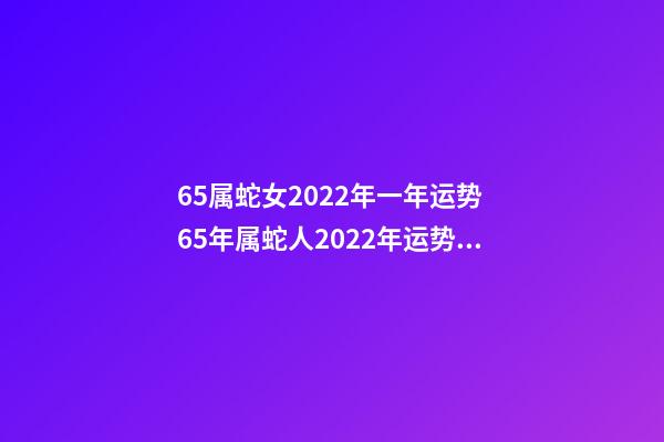 65属蛇女2022年一年运势 65年属蛇人2022年运势运程-第1张-观点-玄机派